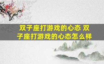 双子座打游戏的心态 双子座打游戏的心态怎么样